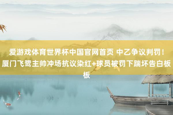 爱游戏体育世界杯中国官网首页 中乙争议判罚！厦门飞鹭主帅冲场抗议染红+球员被罚下踹坏告白板