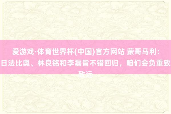 爱游戏·体育世界杯(中国)官方网站 蒙哥马利:翌日法比奥、林良铭和李磊皆不错回归,咱们会负重致远