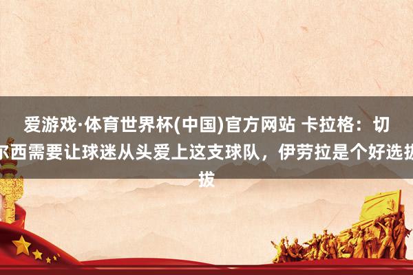 爱游戏·体育世界杯(中国)官方网站 卡拉格:切尔西需要让球迷从头爱上这支球队,伊劳拉是个好选拔