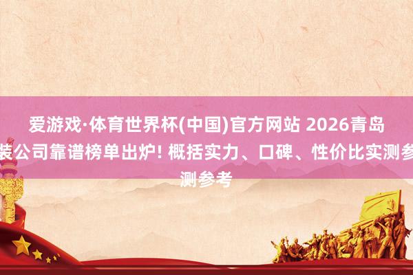 爱游戏·体育世界杯(中国)官方网站 2026青岛家装公司靠谱榜单出炉! 概括实力、口碑、性价比实测参考