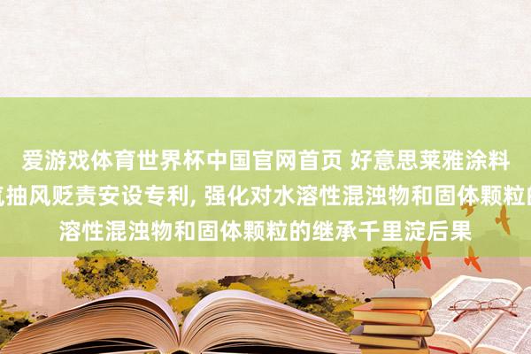 爱游戏体育世界杯中国官网首页 好意思莱雅涂料央求涂料坐褥废气抽风贬责安设专利, 强化对水溶性混浊物和固体颗粒的继承千里淀后果