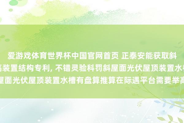爱游戏体育世界杯中国官网首页 正泰安能获取斜屋面光伏屋顶水槽举高装置结构专利, 不错灵验科罚斜屋面光伏屋顶装置水槽有盘算推算在际遇平台需要举高的情况