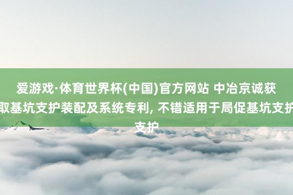 爱游戏·体育世界杯(中国)官方网站 中冶京诚获取基坑支护装配及系统专利, 不错适用于局促基坑支护