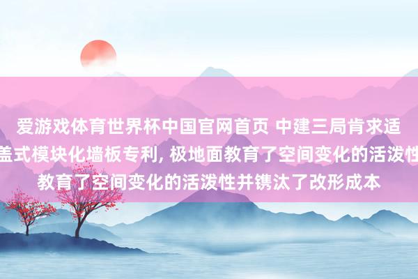 爱游戏体育世界杯中国官网首页 中建三局肯求适用于可变空间的覆盖式模块化墙板专利, 极地面教育了空间变化的活泼性并镌汰了改形成本