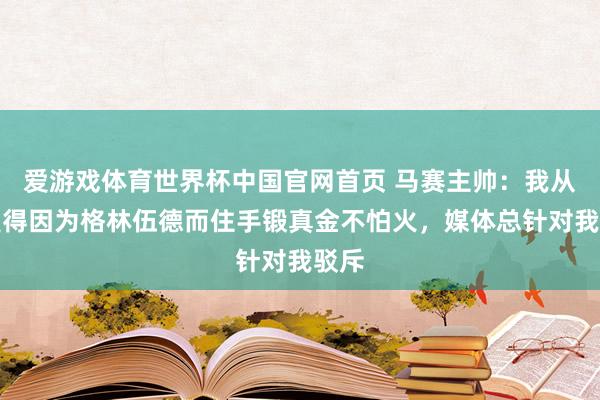 爱游戏体育世界杯中国官网首页 马赛主帅:我从来莫得因为格林伍德而住手锻真金不怕火,媒体总针对我驳斥