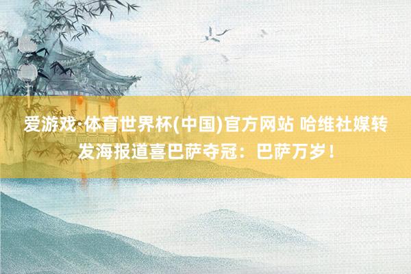 爱游戏·体育世界杯(中国)官方网站 哈维社媒转发海报道喜巴萨夺冠：巴萨万岁！