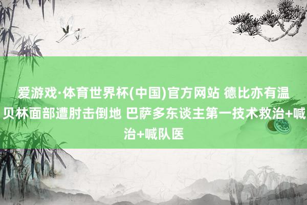 爱游戏·体育世界杯(中国)官方网站 德比亦有温度!贝林面部遭肘击倒地 巴萨多东谈主第一技术救治+喊队医