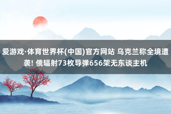 爱游戏·体育世界杯(中国)官方网站 乌克兰称全境遭袭! 俄辐射73枚导弹656架无东谈主机