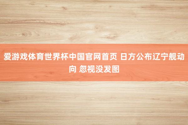 爱游戏体育世界杯中国官网首页 日方公布辽宁舰动向 忽视没发图