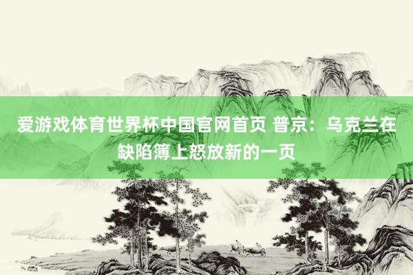 爱游戏体育世界杯中国官网首页 普京:乌克兰在缺陷簿上怒放新的一页