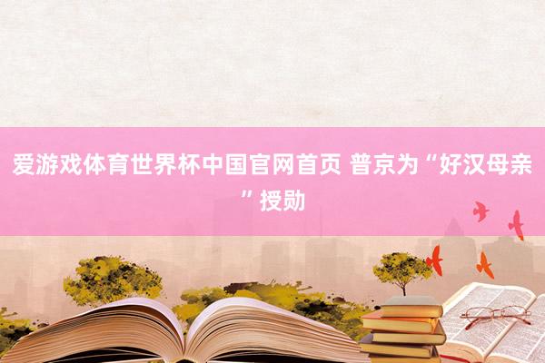 爱游戏体育世界杯中国官网首页 普京为“好汉母亲”授勋