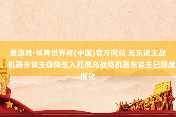 爱游戏·体育世界杯(中国)官方网站 无东谈主战车、机器东谈主像降生入死俄乌战场机器东谈主已限度化