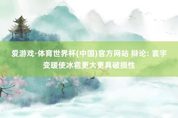 爱游戏·体育世界杯(中国)官方网站 辩论: 寰宇变暖使冰雹更大更具破损性
