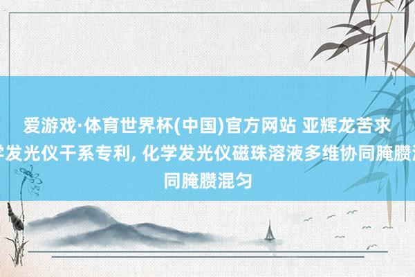 爱游戏·体育世界杯(中国)官方网站 亚辉龙苦求化学发光仪干系专利, 化学发光仪磁珠溶液多维协同腌臜混匀
