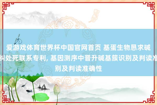 爱游戏体育世界杯中国官网首页 基蛋生物恳求碱基簇纠处死联系专利, 基因测序中晋升碱基簇识别及判读准确性