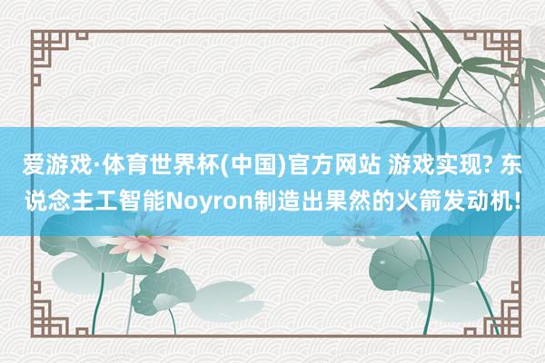 爱游戏·体育世界杯(中国)官方网站 游戏实现? 东说念主工智能Noyron制造出果然的火箭发动机!