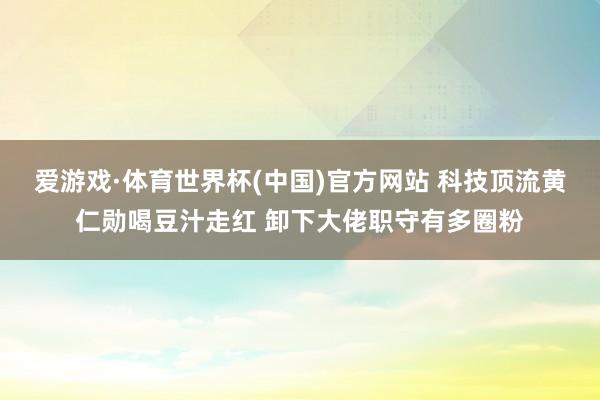 爱游戏·体育世界杯(中国)官方网站 科技顶流黄仁勋喝豆汁走红 卸下大佬职守有多圈粉