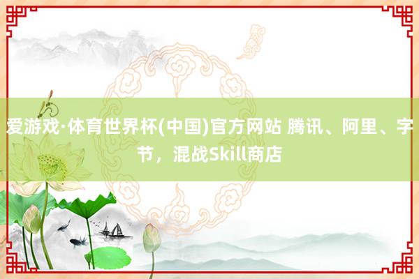 爱游戏·体育世界杯(中国)官方网站 腾讯、阿里、字节,混战Skill商店