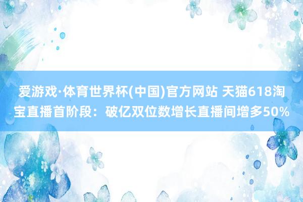 爱游戏·体育世界杯(中国)官方网站 天猫618淘宝直播首阶段:破亿双位数增长直播间增多50%