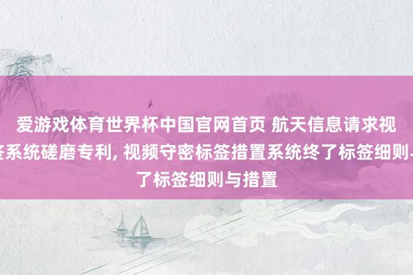 爱游戏体育世界杯中国官网首页 航天信息请求视频标签系统磋磨专利, 视频守密标签措置系统终了标签细则与措置
