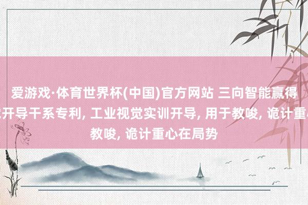 爱游戏·体育世界杯(中国)官方网站 三向智能赢得工业视觉开导干系专利, 工业视觉实训开导, 用于教唆, 诡计重心在局势