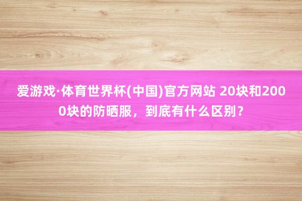 爱游戏·体育世界杯(中国)官方网站 20块和2000块的防晒服,到底有什么区别?
