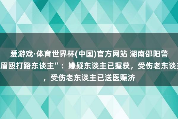 爱游戏·体育世界杯(中国)官方网站 湖南邵阳警方通报“一须眉殴打路东谈主”：嫌疑东谈主已握获，受伤老东谈主已送医赈济