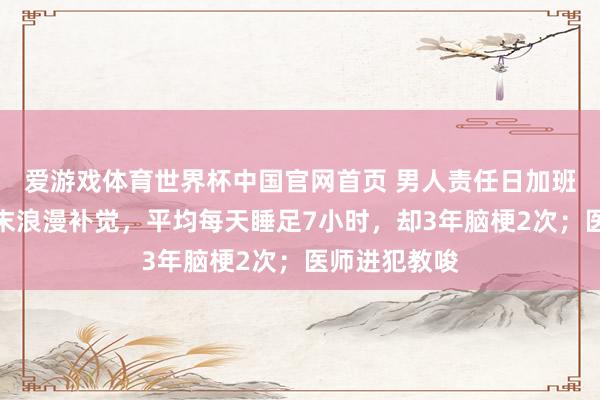 爱游戏体育世界杯中国官网首页 男人责任日加班到凌晨,周末浪漫补觉,平均每天睡足7小时,却3年脑梗2次;医师进犯教唆