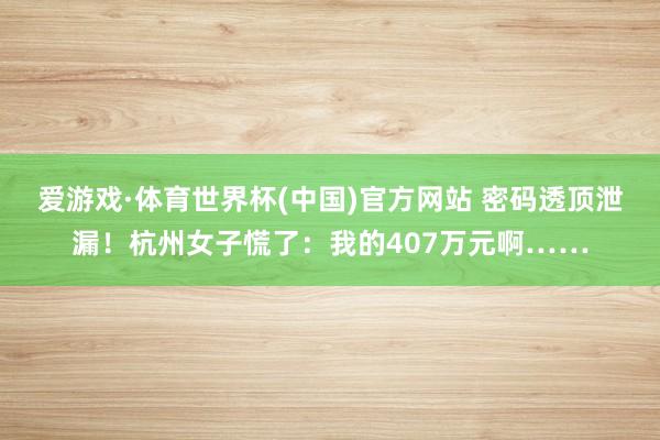 爱游戏·体育世界杯(中国)官方网站 密码透顶泄漏!杭州女子慌了:我的407万元啊……