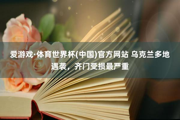 爱游戏·体育世界杯(中国)官方网站 乌克兰多地遇袭,齐门受损最严重