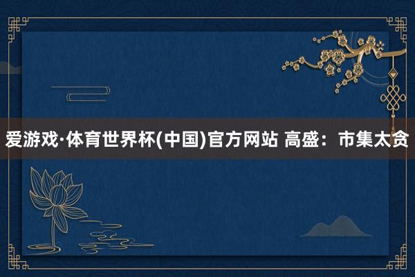 爱游戏·体育世界杯(中国)官方网站 高盛:市集太贪