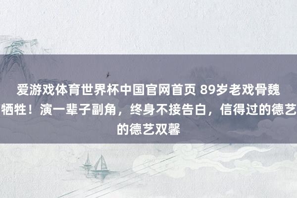 爱游戏体育世界杯中国官网首页 89岁老戏骨魏宗万牺牲!演一辈子副角,终身不接告白,信得过的德艺双馨