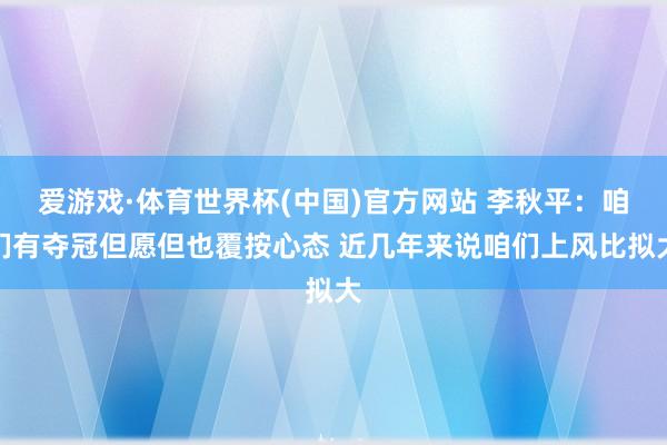 爱游戏·体育世界杯(中国)官方网站 李秋平：咱们有夺冠但愿但也覆按心态 近几年来说咱们上风比拟大
