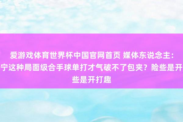 爱游戏体育世界杯中国官网首页 媒体东说念主:贺希宁这种局面级合手球单打才气破不了包夹?险些是开打趣