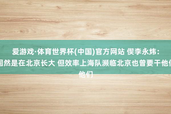 爱游戏·体育世界杯(中国)官方网站 偰李永炜：固然是在北京长大 但效率上海队濒临北京也曾要干他们