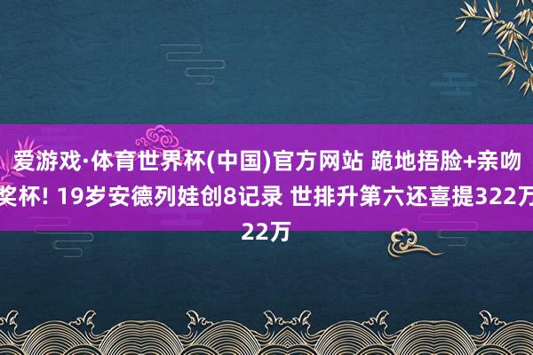 爱游戏·体育世界杯(中国)官方网站 跪地捂脸+亲吻奖杯! 19岁安德列娃创8记录 世排升第六还喜提322万