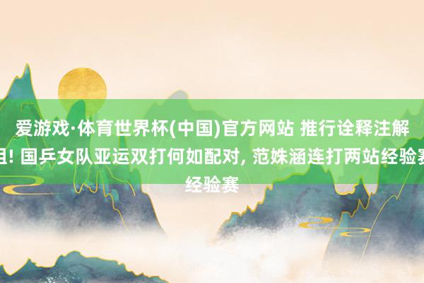 爱游戏·体育世界杯(中国)官方网站 推行诠释注解组! 国乒女队亚运双打何如配对, 范姝涵连打两站经验赛
