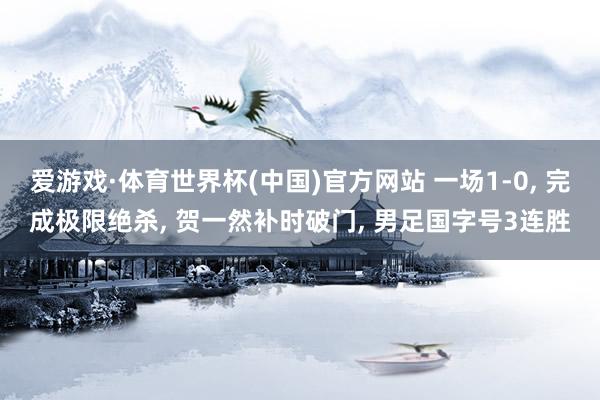 爱游戏·体育世界杯(中国)官方网站 一场1-0, 完成极限绝杀, 贺一然补时破门, 男足国字号3连胜