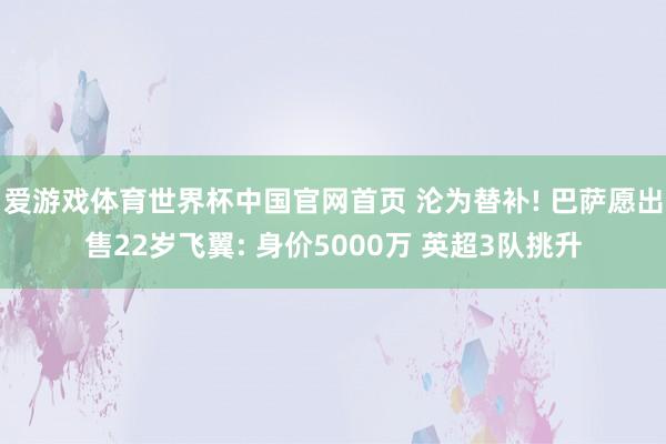 爱游戏体育世界杯中国官网首页 沦为替补! 巴萨愿出售22岁飞翼: 身价5000万 英超3队挑升