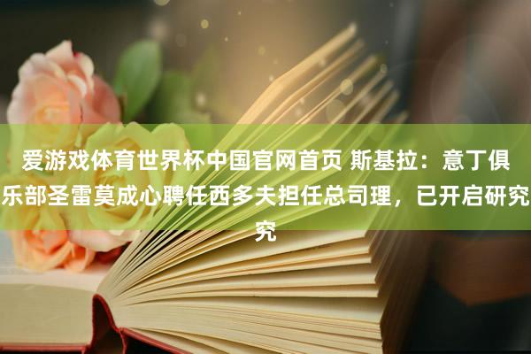 爱游戏体育世界杯中国官网首页 斯基拉:意丁俱乐部圣雷莫成心聘任西多夫担任总司理,已开启研究