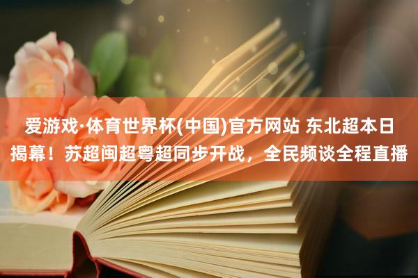 爱游戏·体育世界杯(中国)官方网站 东北超本日揭幕!苏超闽超粤超同步开战,全民频谈全程直播