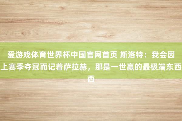 爱游戏体育世界杯中国官网首页 斯洛特:我会因上赛季夺冠而记着萨拉赫,那是一世赢的最极端东西