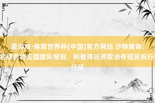 爱游戏·体育世界杯(中国)官方网站 沙特媒体:9名球员将去国度队报到,利雅得班师取消夺冠庆祝行径