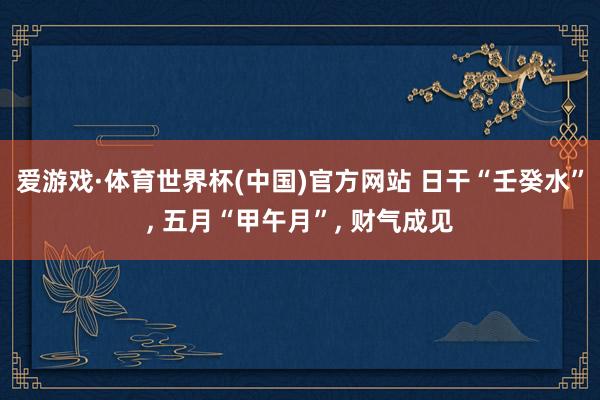 爱游戏·体育世界杯(中国)官方网站 日干“壬癸水”, 五月“甲午月”, 财气成见