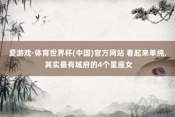 爱游戏·体育世界杯(中国)官方网站 看起来单纯, 其实最有城府的4个星座女