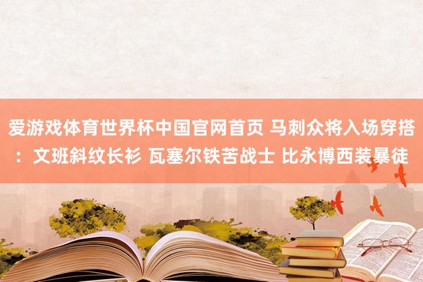 爱游戏体育世界杯中国官网首页 马刺众将入场穿搭：文班斜纹长衫 瓦塞尔铁苦战士 比永博西装暴徒