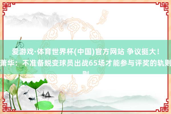 爱游戏·体育世界杯(中国)官方网站 争议挺大!萧华:不准备蜕变球员出战65场才能参与评奖的轨则