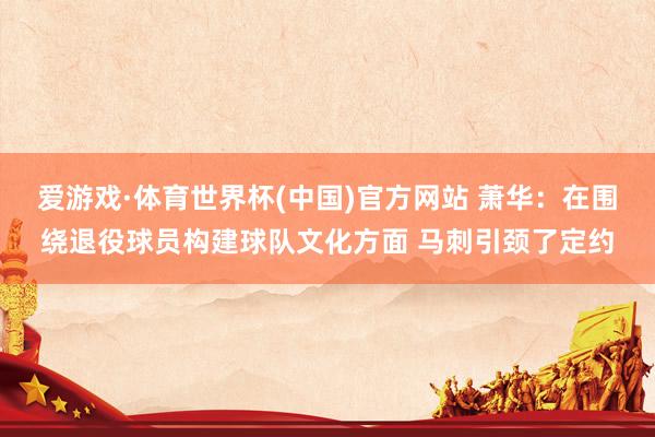 爱游戏·体育世界杯(中国)官方网站 萧华:在围绕退役球员构建球队文化方面 马刺引颈了定约