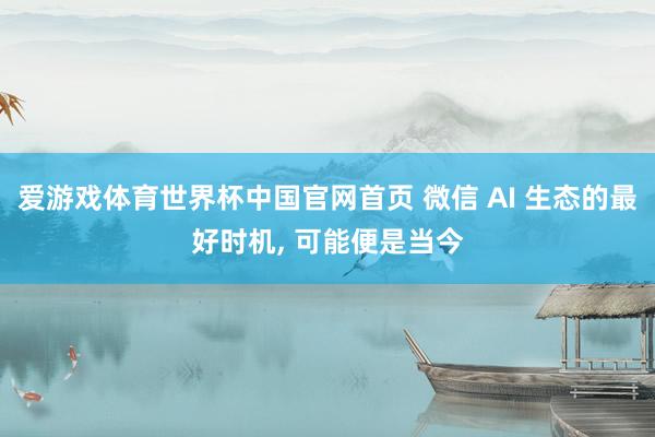 爱游戏体育世界杯中国官网首页 微信 AI 生态的最好时机, 可能便是当今