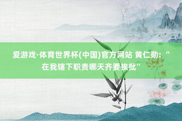 爱游戏·体育世界杯(中国)官方网站 黄仁勋: “在我辖下职责哪天齐要挨批”